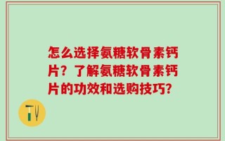 怎么选择氨糖软骨素钙片？了解氨糖软骨素钙片的功效和选购技巧？