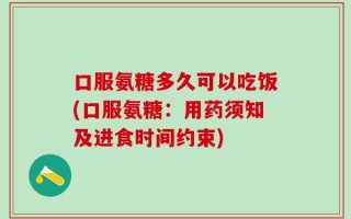 口服氨糖多久可以吃饭(口服氨糖：用药须知及进食时间约束)