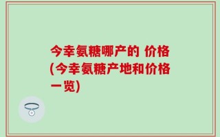今幸氨糖哪产的 价格(今幸氨糖产地和价格一览)
