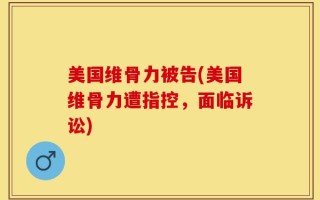 美国维骨力被告(美国维骨力遭指控，面临诉讼)
