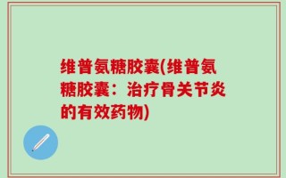 维普氨糖胶囊(维普氨糖胶囊：治疗骨关节炎的有效药物)