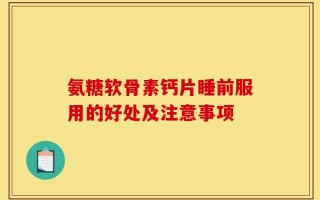 氨糖软骨素钙片睡前服用的好处及注意事项
