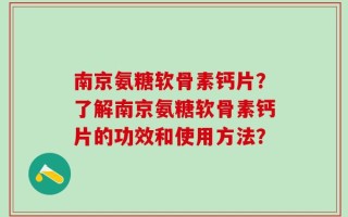 南京氨糖软骨素钙片？了解南京氨糖软骨素钙片的功效和使用方法？
