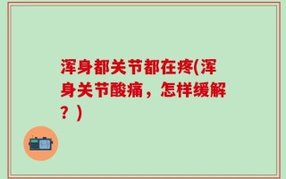 浑身都关节都在疼(浑身关节酸痛，怎样缓解？)