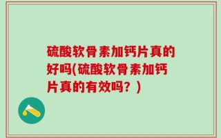 硫酸软骨素加钙片真的好吗(硫酸软骨素加钙片真的有效吗？)