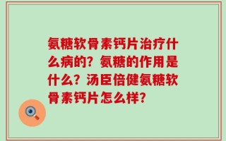 氨糖软骨素钙片治疗什么病的？氨糖的作用是什么？汤臣倍健氨糖软骨素钙片怎么样？