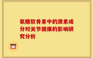 氨糖软骨素中的激素成分对关节健康的影响研究分析