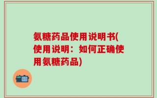 氨糖药品使用说明书(使用说明：如何正确使用氨糖药品)