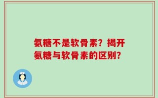 氨糖不是软骨素？揭开氨糖与软骨素的区别？