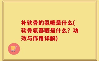 补软骨的氨糖是什么(软骨氨基糖是什么？功效与作用详解)