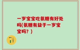 一岁宝宝吃氨糖有好处吗(氨糖有益于一岁宝宝吗？)