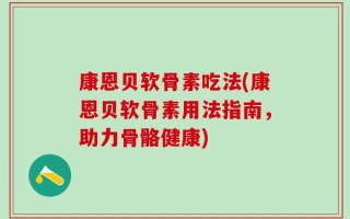 康恩贝软骨素吃法(康恩贝软骨素用法指南，助力骨骼健康)