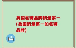 美国氨糖品牌销量第一(美国销量第一的氨糖品牌)