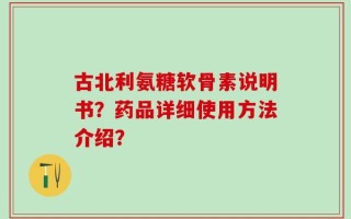 古北利氨糖软骨素说明书？药品详细使用方法介绍？