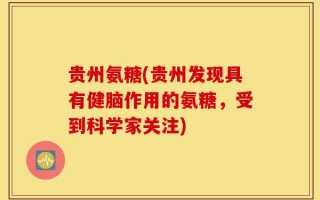贵州氨糖(贵州发现具有健脑作用的氨糖，受到科学家关注)