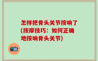 怎样把骨头关节按响了(按摩技巧：如何正确地按响骨头关节)