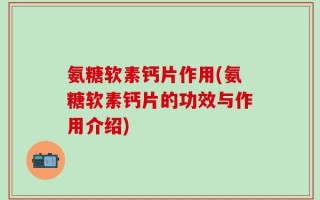 氨糖软素钙片作用(氨糖软素钙片的功效与作用介绍)