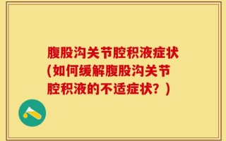 腹股沟关节腔积液症状(如何缓解腹股沟关节腔积液的不适症状？)