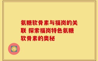氨糖软骨素与福岗的关联 探索福岗特色氨糖软骨素的奥秘