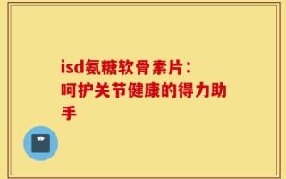 isd氨糖软骨素片：呵护关节健康的得力助手