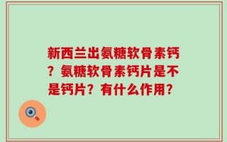新西兰出氨糖软骨素钙？氨糖软骨素钙片是不是钙片？有什么作用？