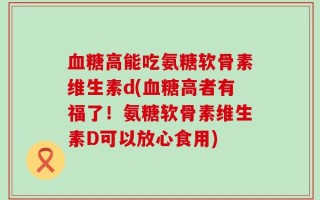 血糖高能吃氨糖软骨素维生素d(血糖高者有福了！氨糖软骨素维生素D可以放心食用)