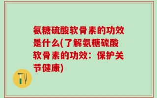 氨糖硫酸软骨素的功效是什么(了解氨糖硫酸软骨素的功效：保护关节健康)