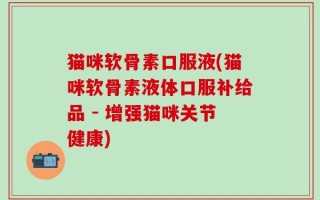 猫咪软骨素口服液(猫咪软骨素液体口服补给品 - 增强猫咪关节健康)