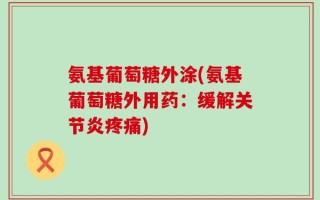 氨基葡萄糖外涂(氨基葡萄糖外用药：缓解关节炎疼痛)