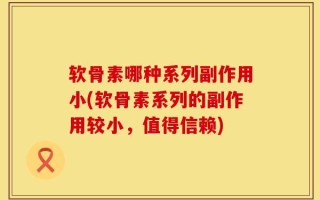 软骨素哪种系列副作用小(软骨素系列的副作用较小，值得信赖)