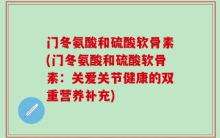 门冬氨酸和硫酸软骨素(门冬氨酸和硫酸软骨素：关爱关节健康的双重营养补充)