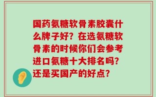 国药氨糖软骨素胶囊什么牌子好？在选氨糖软骨素的时候你们会参考进口氨糖十大排名吗？还是买国产的好点？