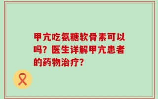 甲亢吃氨糖软骨素可以吗？医生详解甲亢患者的药物治疗？