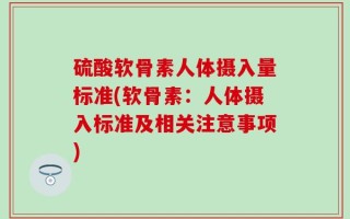 硫酸软骨素人体摄入量标准(软骨素：人体摄入标准及相关注意事项)