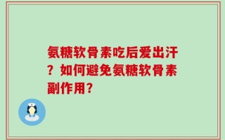 氨糖软骨素吃后爱出汗？如何避免氨糖软骨素副作用？