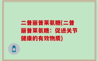 二普丽普莱氨糖(二普丽普莱氨糖：促进关节健康的有效物质)