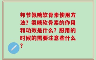 邦节氨糖软骨素使用方法？氨糖软骨素的作用和功效是什么？服用的时候的需要注意些什么？