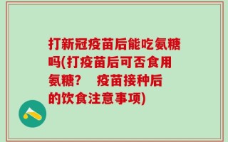 打新冠疫苗后能吃氨糖吗(打疫苗后可否食用氨糖？  疫苗接种后的饮食注意事项)