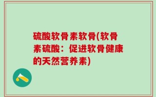 硫酸软骨素软骨(软骨素硫酸：促进软骨健康的天然营养素)