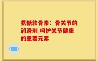 氨糖软骨素：骨关节的润滑剂 呵护关节健康的重要元素