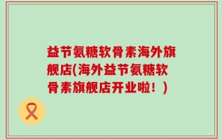 益节氨糖软骨素海外旗舰店(海外益节氨糖软骨素旗舰店开业啦！)