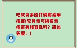 吃软骨素能打磷霉素嘛疫苗(软骨素与磷霉素疫苗有相容性吗？简述答案！)