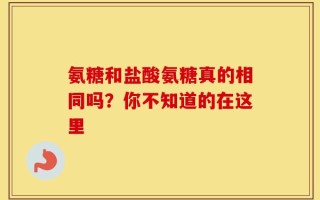 氨糖和盐酸氨糖真的相同吗？你不知道的在这里