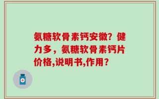 氨糖软骨素钙安徽？健力多，氨糖软骨素钙片价格,说明书,作用？