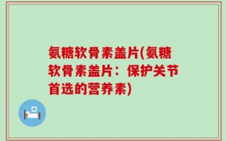 氨糖软骨素盖片(氨糖软骨素盖片：保护关节首选的营养素)