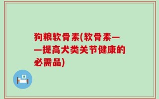 狗粮软骨素(软骨素——提高犬类关节健康的必需品)