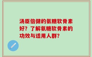 汤臣倍健的氨糖软骨素好？了解氨糖软骨素的功效与适用人群？