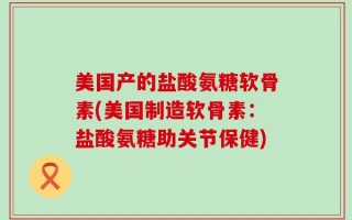美国产的盐酸氨糖软骨素(美国制造软骨素：盐酸氨糖助关节保健)