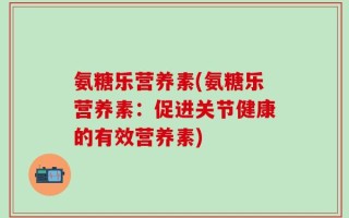 氨糖乐营养素(氨糖乐营养素：促进关节健康的有效营养素)
