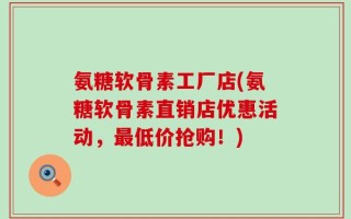 氨糖软骨素工厂店(氨糖软骨素直销店优惠活动，最低价抢购！)